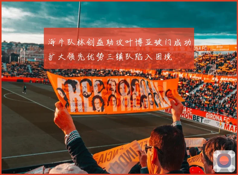 海牛队林创益助攻叶博亚破门成功扩大领先优势三镇队陷入困境