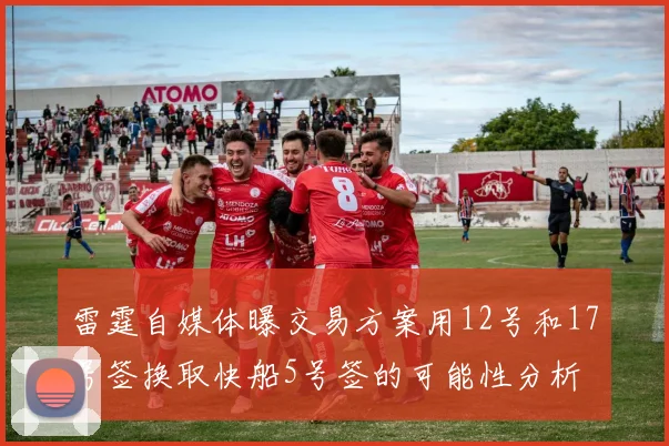 雷霆自媒体曝交易方案用12号和17号签换取快船5号签的可能性分析