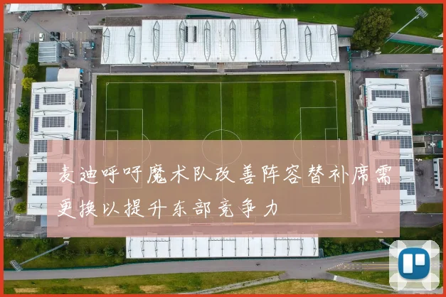 麦迪呼吁魔术队改善阵容替补席需更换以提升东部竞争力