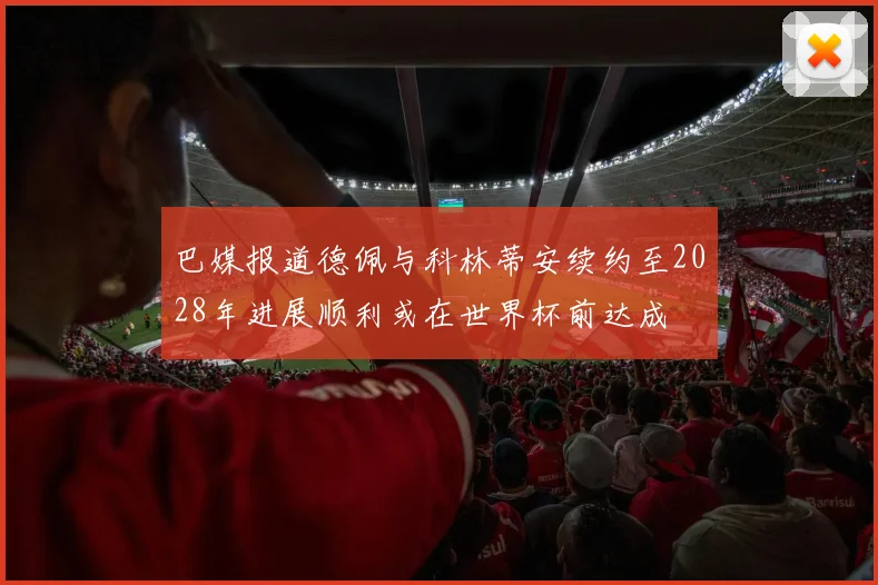 巴媒报道德佩与科林蒂安续约至2028年进展顺利或在世界杯前达成