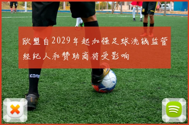 欧盟自2029年起加强足球洗钱监管经纪人和赞助商将受影响