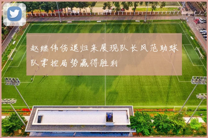 赵继伟伤退归来展现队长风范助球队掌控局势赢得胜利