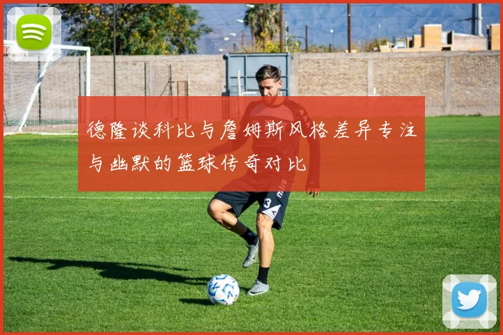 德隆谈科比与詹姆斯风格差异专注与幽默的篮球传奇对比