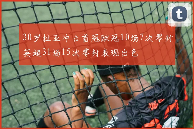 30岁拉亚冲击首冠欧冠10场7次零封英超31场15次零封表现出色