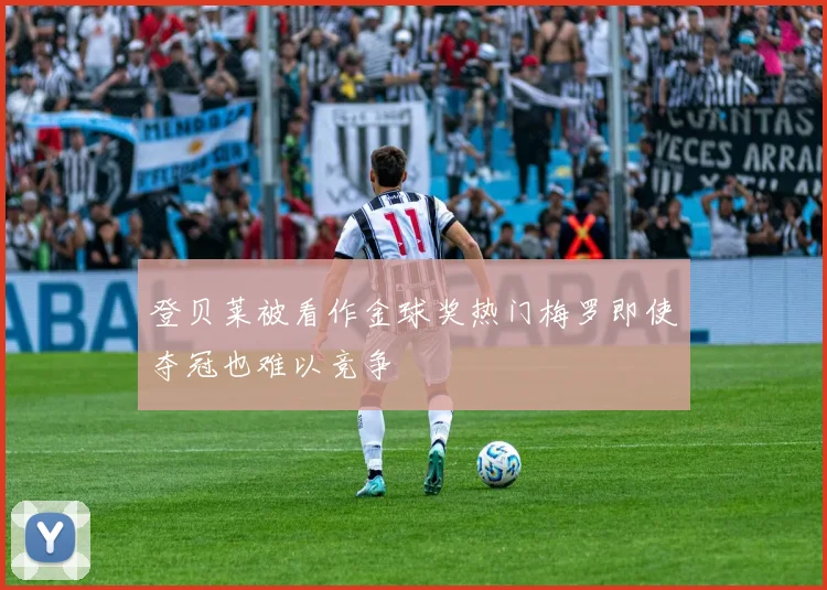 登贝莱被看作金球奖热门梅罗即使夺冠也难以竞争