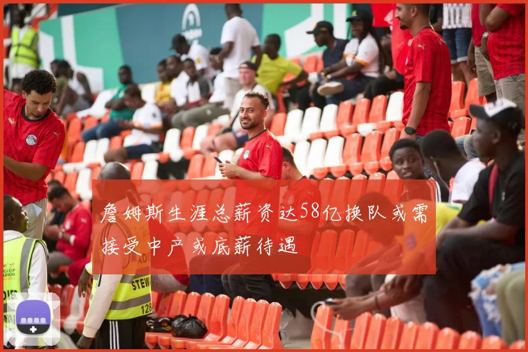 詹姆斯生涯总薪资达58亿换队或需接受中产或底薪待遇