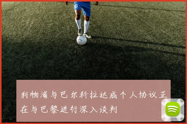 利物浦与巴尔科拉达成个人协议正在与巴黎进行深入谈判
