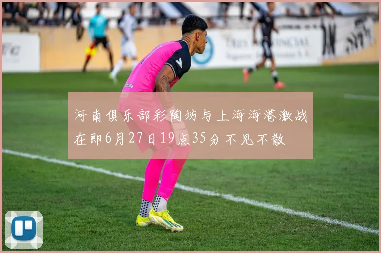 河南俱乐部彩陶坊与上海海港激战在即6月27日19点35分不见不散