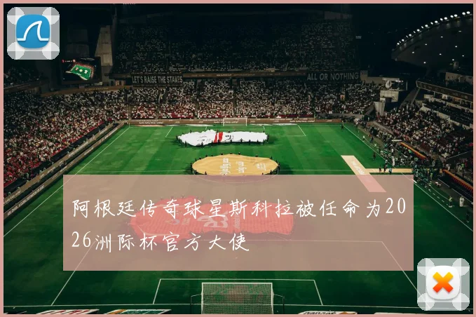 阿根廷传奇球星斯科拉被任命为2026洲际杯官方大使