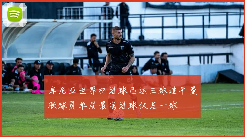 库尼亚世界杯进球已达三球追平曼联球员单届最高进球仅差一球