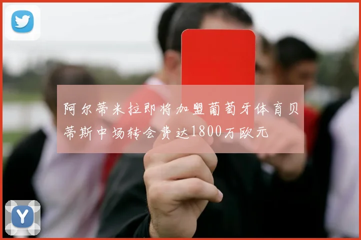 阿尔蒂米拉即将加盟葡萄牙体育贝蒂斯中场转会费达1800万欧元