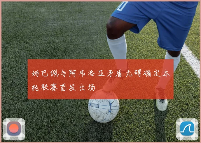 姆巴佩与阿韦洛亚矛盾无碍确定本轮联赛首发出场