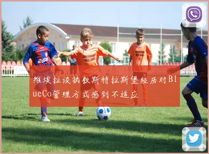 维埃拉谈执教斯特拉斯堡经历对BlueCo管理方式感到不适应