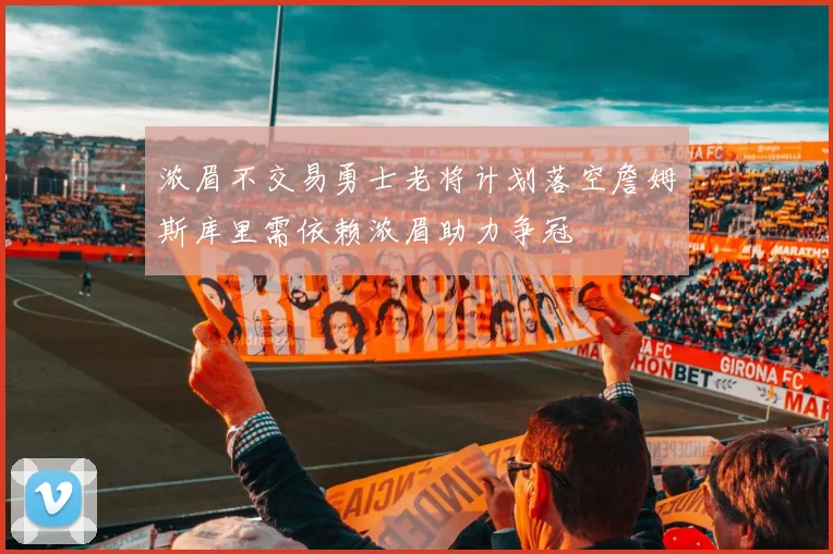 浓眉不交易勇士老将计划落空詹姆斯库里需依赖浓眉助力争冠