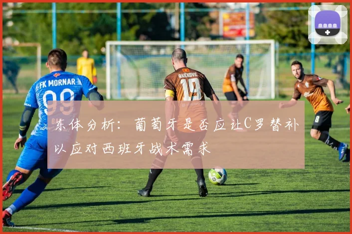东体分析：葡萄牙是否应让C罗替补以应对西班牙战术需求