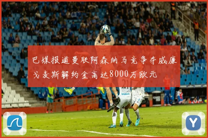 巴媒报道曼联阿森纳马竞争夺威廉戈麦斯解约金高达8000万欧元