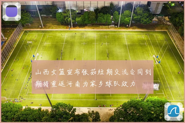 山西女篮宣布张茹短期交流合同到期将重返河南为家乡球队效力