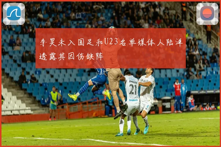 李昊未入国足和U23名单媒体人陆洋透露其因伤缺阵
