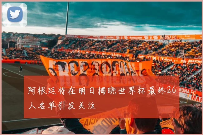 阿根廷将在明日揭晓世界杯最终26人名单引发关注