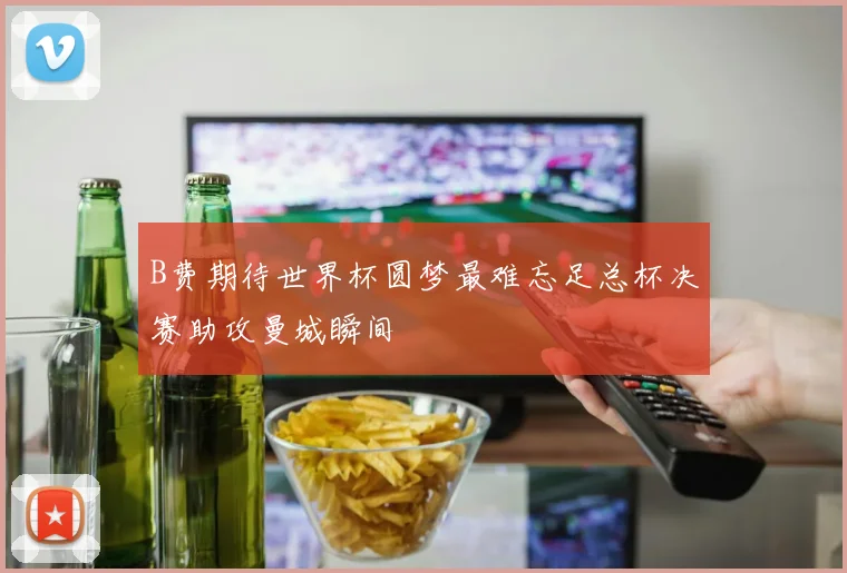 B费期待世界杯圆梦最难忘足总杯决赛助攻曼城瞬间