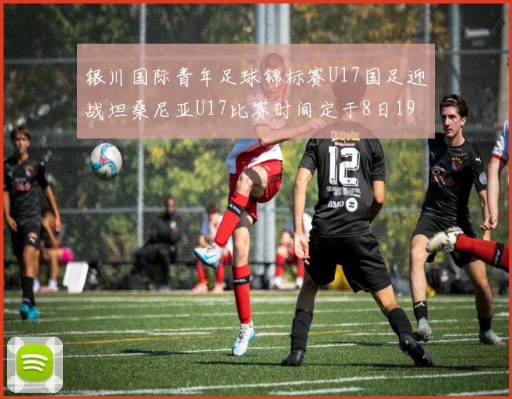 银川国际青年足球锦标赛U17国足迎战坦桑尼亚U17比赛时间定于8日19点35分
