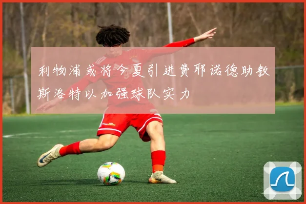 利物浦或将今夏引进费耶诺德助教斯洛特以加强球队实力
