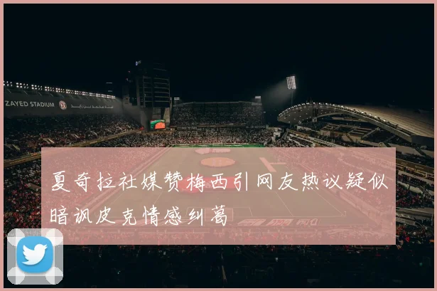 夏奇拉社媒赞梅西引网友热议疑似暗讽皮克情感纠葛