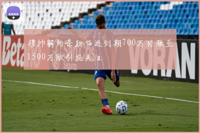 穆帅解约条款临近到期700万将涨至1500万欧引发关注