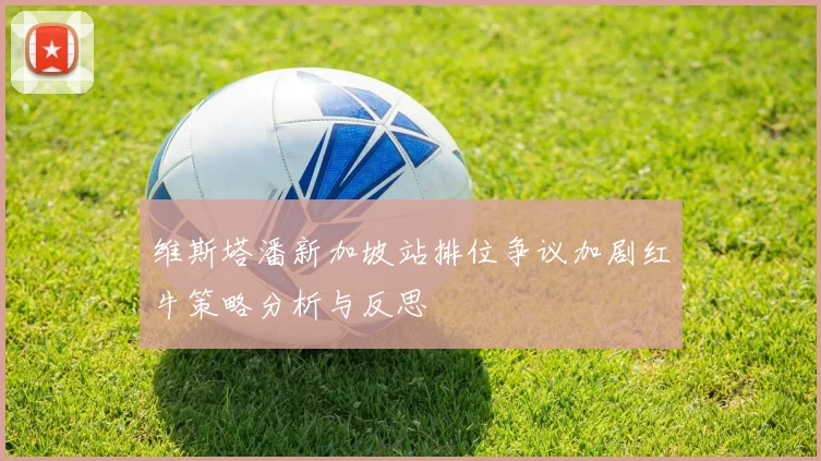 维斯塔潘新加坡站排位争议加剧红牛策略分析与反思