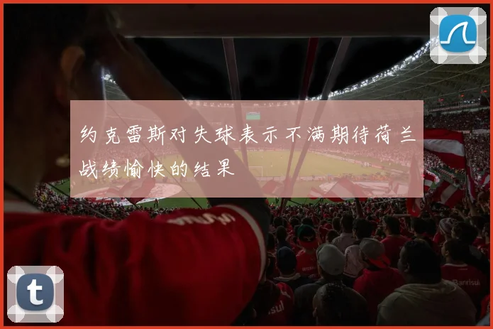 约克雷斯对失球表示不满期待荷兰战绩愉快的结果