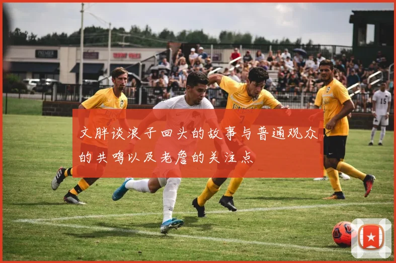文胖谈浪子回头的故事与普通观众的共鸣以及老詹的关注点