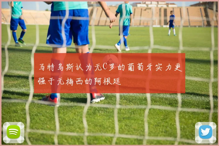 马特乌斯认为无C罗的葡萄牙实力更强于无梅西的阿根廷